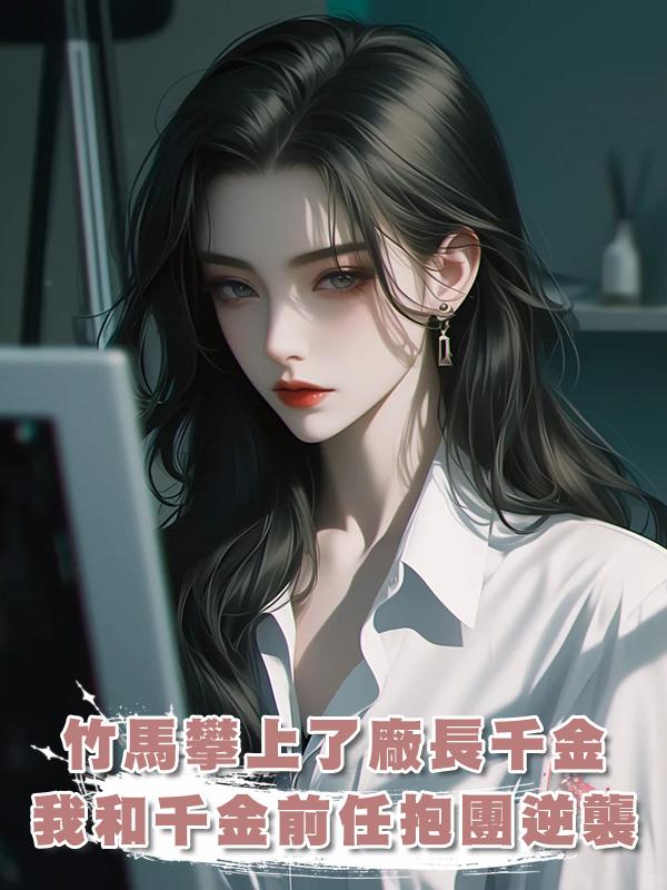 竹馬攀上了廠長千金，我和千金的前任抱團逆襲，他們卻雙雙後悔了